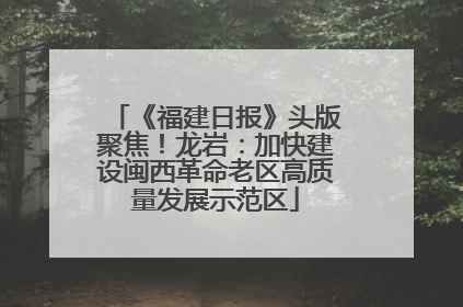 《福建日报》头版聚焦！龙岩：加快建设闽西革命老区高质量发展示范区