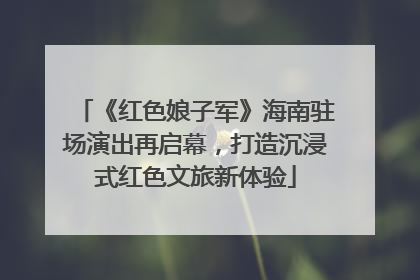 《红色娘子军》海南驻场演出再启幕，打造沉浸式红色文旅新体验