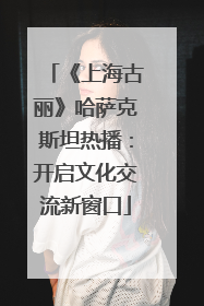 《上海古丽》哈萨克斯坦热播：开启文化交流新窗口