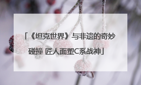 《坦克世界》与非遗的奇妙碰撞 匠人面塑C系战神