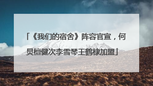 《我们的宿舍》阵容官宣，何炅檀健次李雪琴王鹤棣加盟