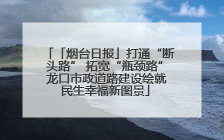 「烟台日报」打通“断头路” 拓宽“瓶颈路” 龙口市政道路建设绘就民生幸福新图景