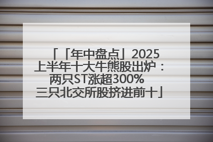「年中盘点」2025上半年十大牛熊股出炉：两只ST涨超300% 三只北交所股挤进前十