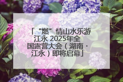 “燃”情山水乐游江永 2025年全国露营大会（湖南・江永）即将启幕