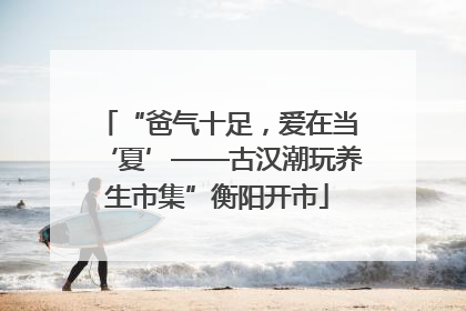 “爸气十足，爱在当‘夏’——古汉潮玩养生市集”衡阳开市