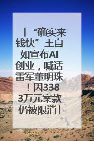 “确实来钱快”王自如宣布AI创业，喊话雷军董明珠！因3383万元案款仍被限消