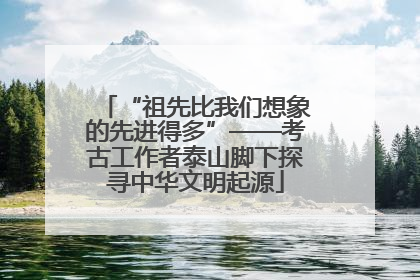 “祖先比我们想象的先进得多”——考古工作者泰山脚下探寻中华文明起源