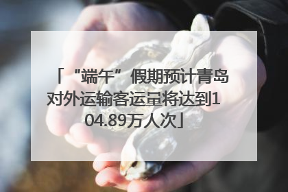 “端午”假期预计青岛对外运输客运量将达到104.89万人次