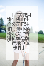 “美诚月饼”佛山生产公司已注销，涉小杨哥带货“香港传统品牌”产地争议事件