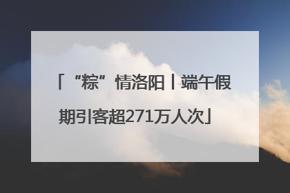 “粽”情洛阳丨端午假期引客超271万人次