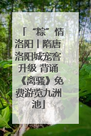 “粽”情洛阳丨隋唐洛阳城宠客升级 背诵《离骚》免费游览九洲池