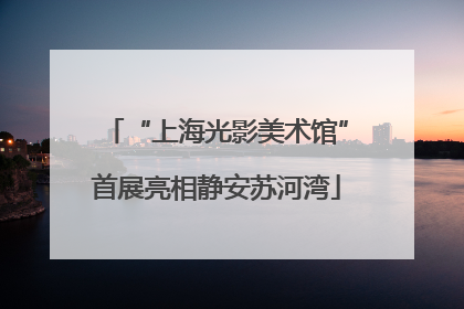 “上海光影美术馆”首展亮相静安苏河湾