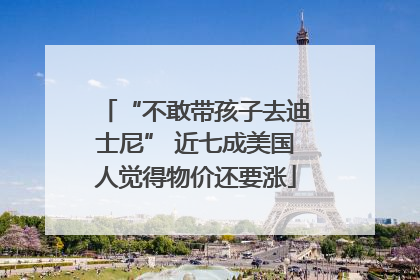 “不敢带孩子去迪士尼” 近七成美国人觉得物价还要涨
