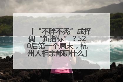 “不胖不秃”成择偶“新指标”？520后第一个周末，杭州人相亲都聊什么