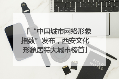 “中国城市网络形象指数”发布，西安文化形象居特大城市榜首