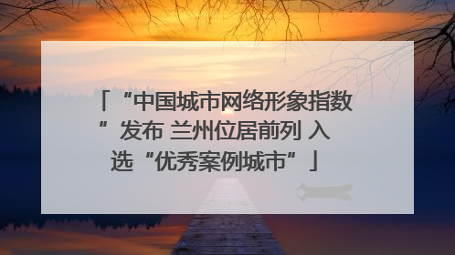 “中国城市网络形象指数”发布 兰州位居前列 入选“优秀案例城市”