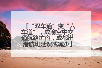 “双车道”变“六车道”，成渝空中交通航路扩容，成都出港航班延误或减少