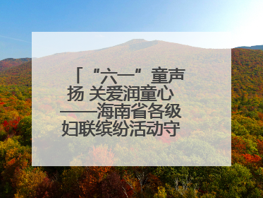 “六一”童声扬 关爱润童心——海南省各级妇联缤纷活动守护儿童成长