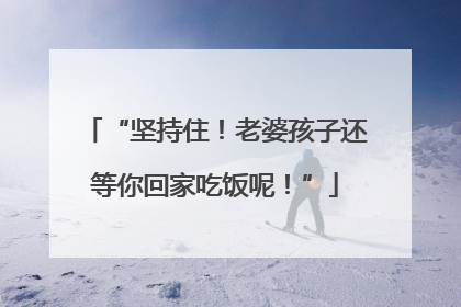“坚持住！老婆孩子还等你回家吃饭呢！”