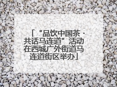 “品饮中国茶・共话马连道”活动在西城广外街道马连道街区举办
