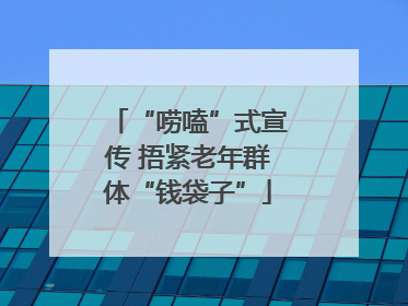 “唠嗑”式宣传 捂紧老年群体“钱袋子”