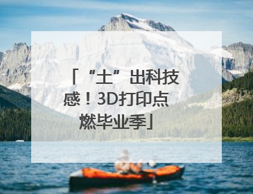 “土”出科技感！3D打印点燃毕业季