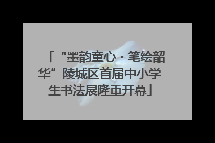 “墨韵童心・笔绘韶华”陵城区首届中小学生书法展隆重开幕
