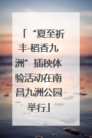 “夏至祈丰·稻香九洲”插秧体验活动在南昌九洲公园举行