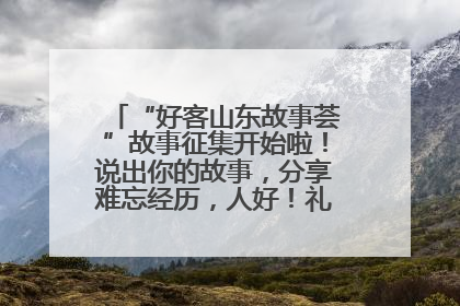 “好客山东故事荟”故事征集开始啦！说出你的故事，分享难忘经历，人好！礼品多！速来！