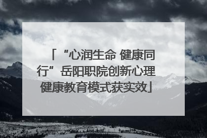 “心润生命 健康同行”岳阳职院创新心理健康教育模式获实效