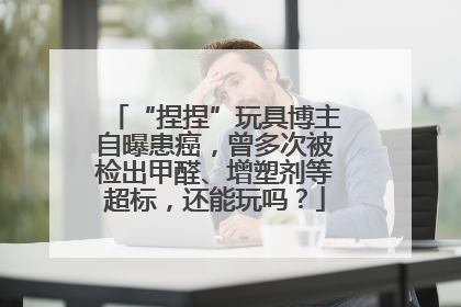 “捏捏”玩具博主自曝患癌，曾多次被检出甲醛、增塑剂等超标，还能玩吗？