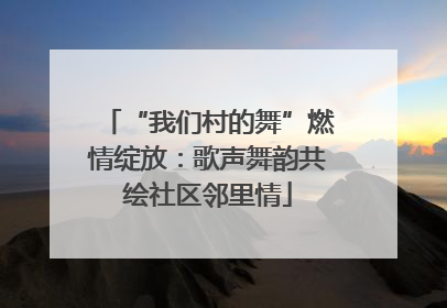 “我们村的舞”燃情绽放：歌声舞韵共绘社区邻里情