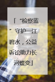 “检察蓝”守护一江碧水，公益诉讼助力长河蝶变