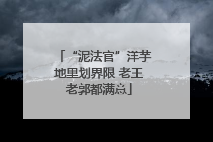 “泥法官”洋芋地里划界限 老王老郭都满意