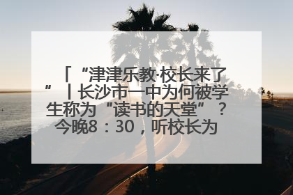 “津津乐教·校长来了”丨长沙市一中为何被学生称为“读书的天堂”？今晚8：30，听校长为你揭秘背后的秘密