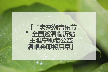 “老来潮音乐节”全国巡演临沂站 王雅宁助老公益演唱会即将启幕