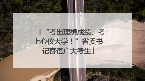 “考出理想成绩、考上心仪大学！”省委书记寄语广大考生