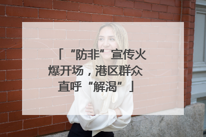 “防非”宣传火爆开场，港区群众直呼“解渴”