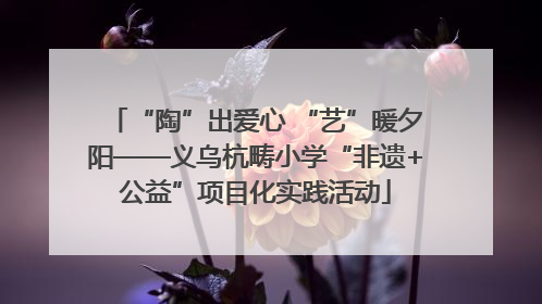 “陶”出爱心 “艺”暖夕阳——义乌杭畴小学“非遗+公益”项目化实践活动