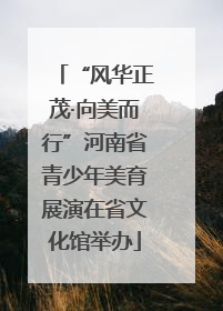 “风华正茂·向美而行”河南省青少年美育展演在省文化馆举办