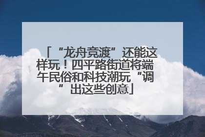 “龙舟竞渡”还能这样玩！四平路街道将端午民俗和科技潮玩“调”出这些创意