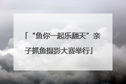 “鱼你一起乐翻天”亲子抓鱼摄影大赛举行