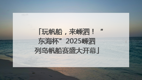 玩帆船，来嵊泗！“东海杯”2025嵊泗列岛帆船赛盛大开幕