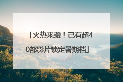 火热来袭！已有超40部影片锁定暑期档