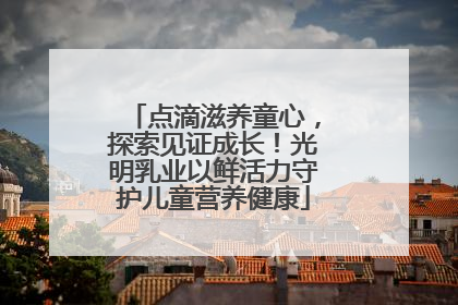 点滴滋养童心，探索见证成长！光明乳业以鲜活力守护儿童营养健康