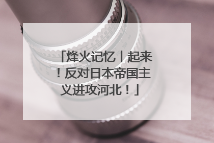 烽火记忆丨起来！反对日本帝国主义进攻河北！