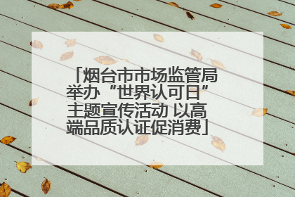 烟台市市场监管局举办“世界认可日”主题宣传活动 以高端品质认证促消费