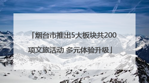 烟台市推出5大板块共200项文旅活动 多元体验升级