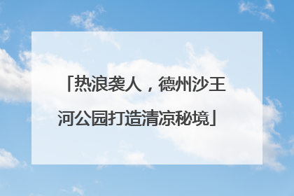 热浪袭人，德州沙王河公园打造清凉秘境