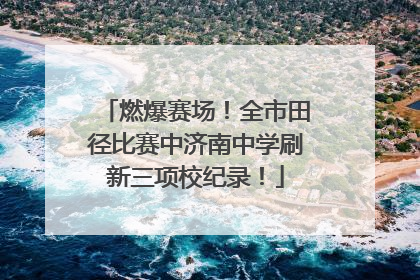 燃爆赛场！全市田径比赛中济南中学刷新三项校纪录！